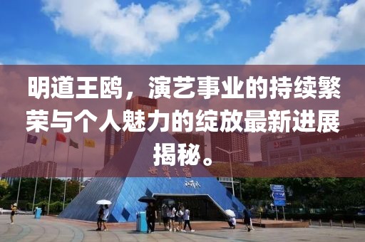 明道王鸥，演艺事业的持续繁荣与个人魅力的绽放最新进展揭秘。
