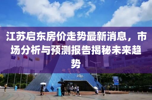 江苏启东房价走势最新消息，市场分析与预测报告揭秘未来趋势
