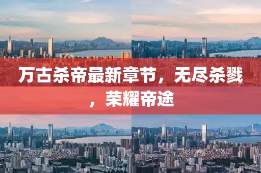 万古杀帝最新章节，无尽杀戮，荣耀帝途