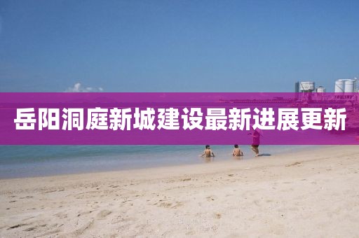 岳阳洞庭新城建设最新进展更新