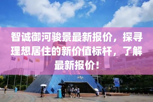 智诚御河骏景最新报价，探寻理想居住的新价值标杆，了解最新报价！