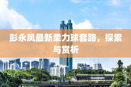 彭永凤最新柔力球套路，探索与赏析