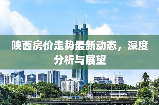 陕西房价走势最新动态，深度分析与展望