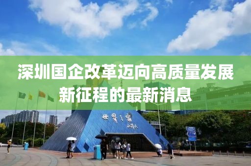 深圳国企改革迈向高质量发展新征程的最新消息