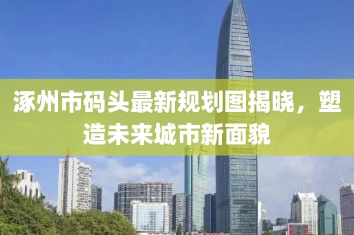 涿州市码头最新规划图揭晓，塑造未来城市新面貌