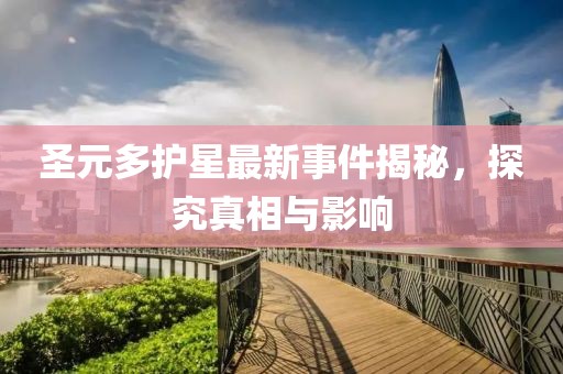 圣元多护星最新事件揭秘，探究真相与影响