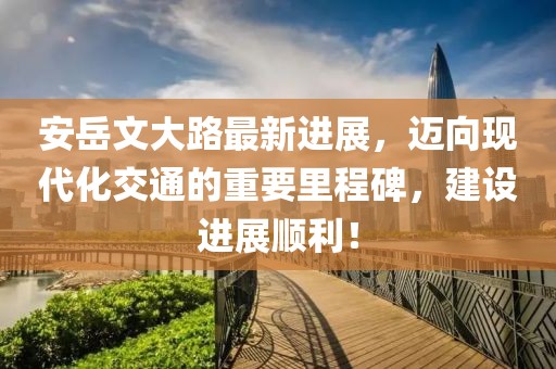 安岳文大路最新进展，迈向现代化交通的重要里程碑，建设进展顺利！