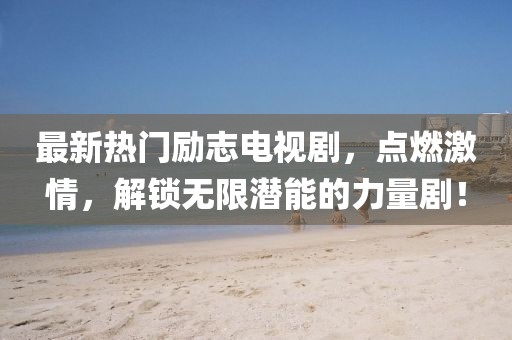 最新热门励志电视剧，点燃激情，解锁无限潜能的力量剧！