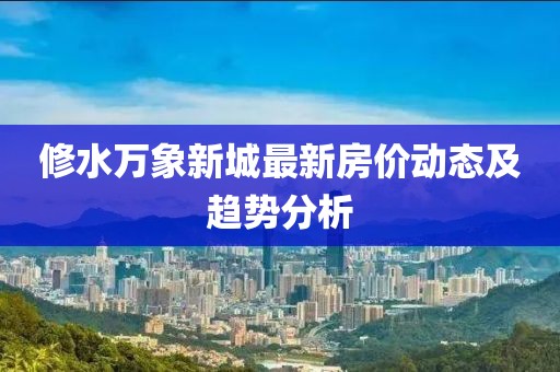 修水万象新城最新房价动态及趋势分析
