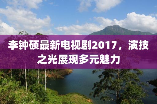 李钟硕最新电视剧2017，演技之光展现多元魅力