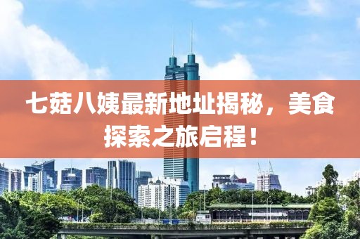 七菇八姨最新地址揭秘，美食探索之旅启程！