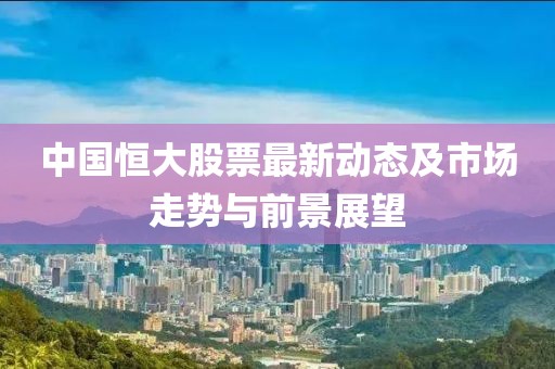 中国恒大股票最新动态及市场走势与前景展望