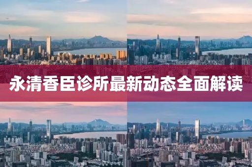 永清香臣诊所最新动态全面解读