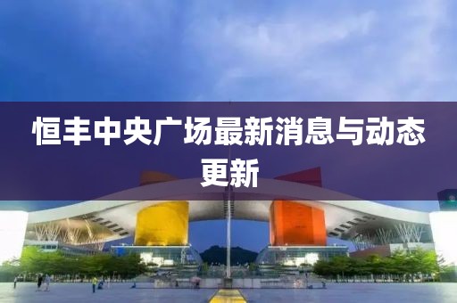 恒丰中央广场最新消息与动态更新
