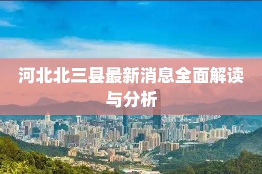 河北北三县最新消息全面解读与分析