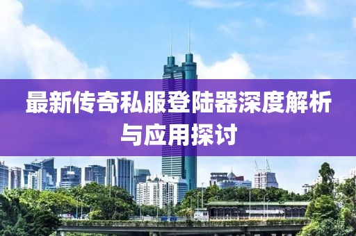 最新传奇私服登陆器深度解析与应用探讨