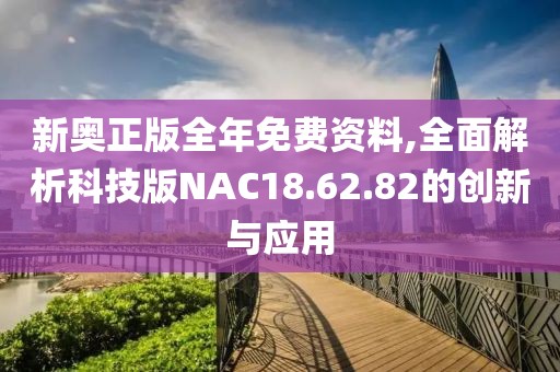 新奥正版全年免费资料,全面解析科技版NAC18.62.82的创新与应用