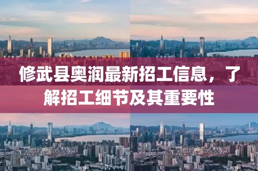 修武县奥润最新招工信息，了解招工细节及其重要性