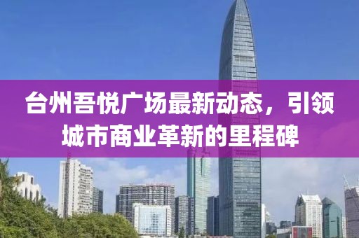 台州吾悦广场最新动态，引领城市商业革新的里程碑