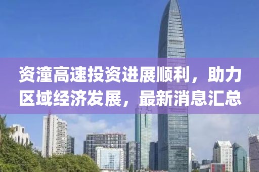 资潼高速投资进展顺利，助力区域经济发展，最新消息汇总