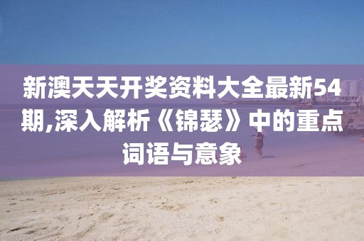 新澳天天开奖资料大全最新54期,深入解析《锦瑟》中的重点词语与意象