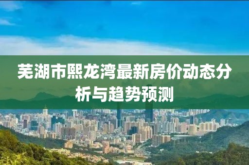 芜湖市熙龙湾最新房价动态分析与趋势预测