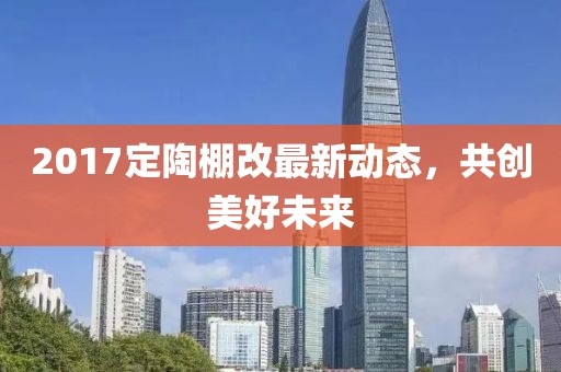 2017定陶棚改最新动态，共创美好未来