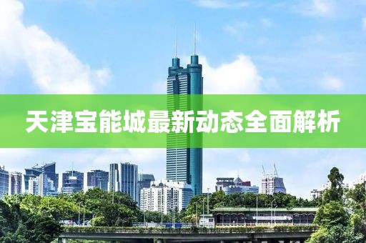 天津宝能城最新动态全面解析