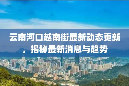 云南河口越南街最新动态更新，揭秘最新消息与趋势