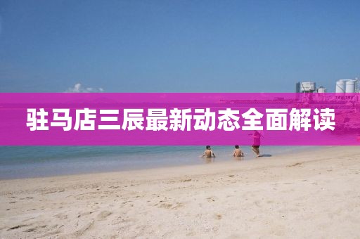 驻马店三辰最新动态全面解读