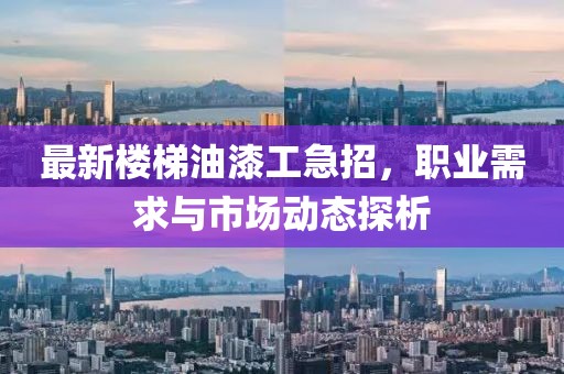 最新楼梯油漆工急招，职业需求与市场动态探析