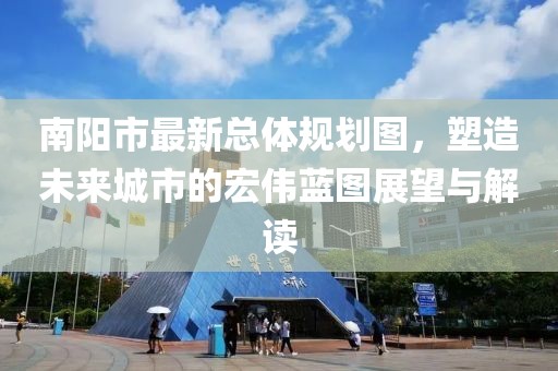 南阳市最新总体规划图，塑造未来城市的宏伟蓝图展望与解读