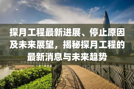 探月工程最新进展、停止原因及未来展望，揭秘探月工程的最新消息与未来趋势