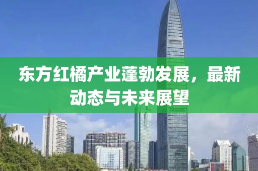 东方红橘产业蓬勃发展，最新动态与未来展望