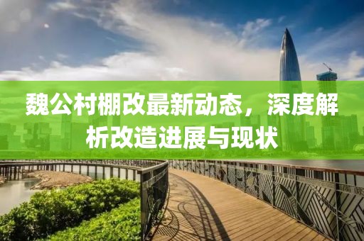 魏公村棚改最新动态，深度解析改造进展与现状
