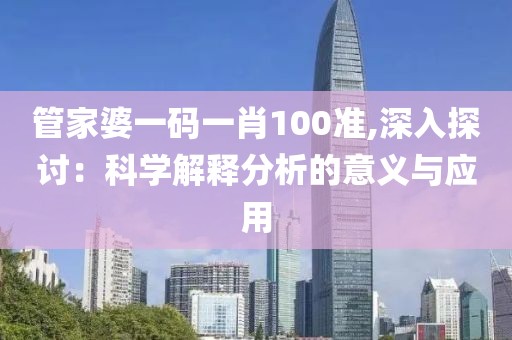 管家婆一码一肖100准,深入探讨：科学解释分析的意义与应用