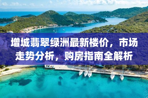 增城翡翠绿洲最新楼价，市场走势分析，购房指南全解析