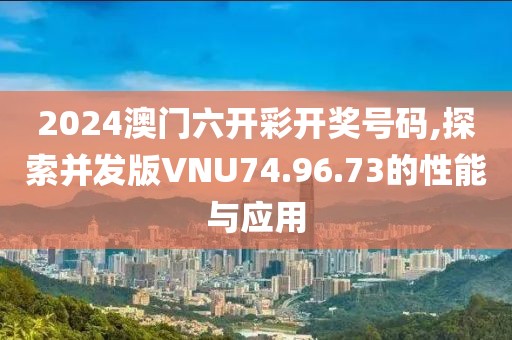 2024澳门六开彩开奖号码,探索并发版VNU74.96.73的性能与应用