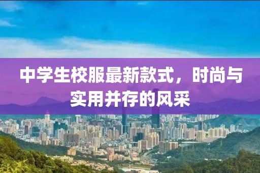 中学生校服最新款式，时尚与实用并存的风采