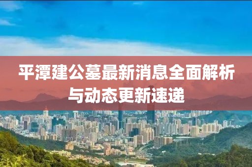 平潭建公墓最新消息全面解析与动态更新速递