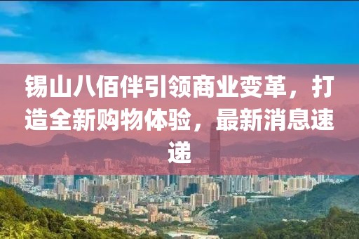 锡山八佰伴引领商业变革，打造全新购物体验，最新消息速递
