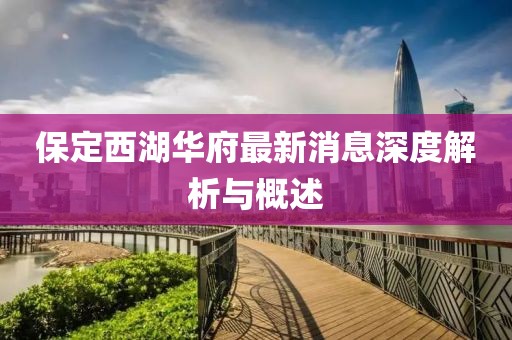保定西湖华府最新消息深度解析与概述