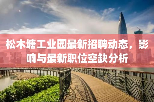 松木塘工业园最新招聘动态，影响与最新职位空缺分析
