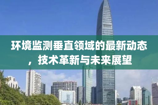 环境监测垂直领域的最新动态，技术革新与未来展望