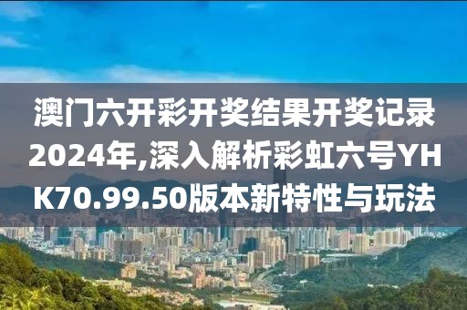 澳门六开彩开奖结果开奖记录2024年,深入解析彩虹六号YHK70.99.50版本新特性与玩法