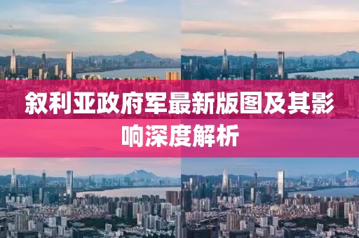 叙利亚政府军最新版图及其影响深度解析