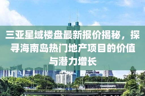 三亚星域楼盘最新报价揭秘，探寻海南岛热门地产项目的价值与潜力增长