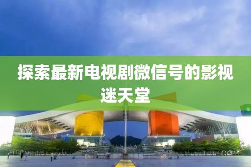 探索最新电视剧微信号的影视迷天堂
