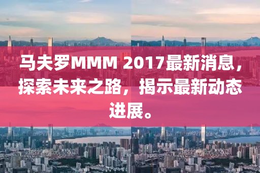 马夫罗MMM 2017最新消息，探索未来之路，揭示最新动态进展。
