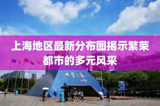 上海地区最新分布图揭示繁荣都市的多元风采